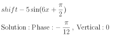 The shift-5sin(6x+(pi)/2) is Phase:-pi/(12), Vertical:0